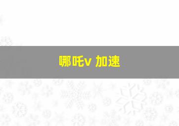 哪吒v 加速